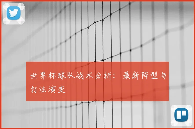 世界杯球队战术分析：最新阵型与打法演变