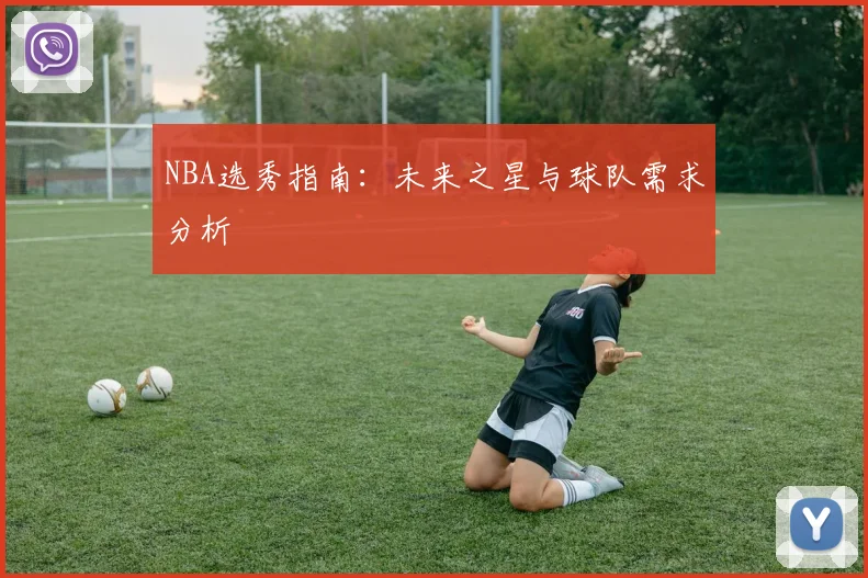 NBA选秀指南：未来之星与球队需求分析