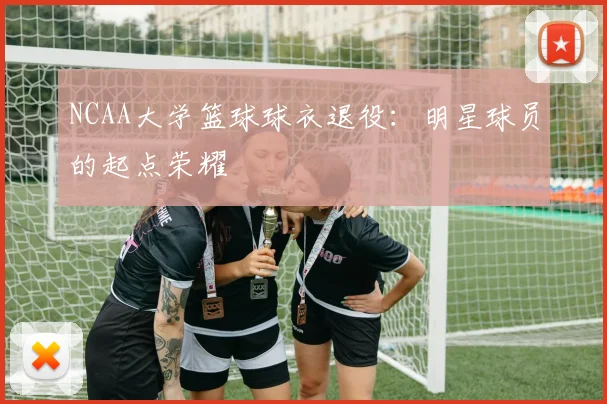 NCAA大学篮球球衣退役：明星球员的起点荣耀