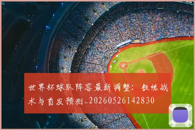 世界杯球队阵容最新调整：教练战术与首发预测_20260526142830