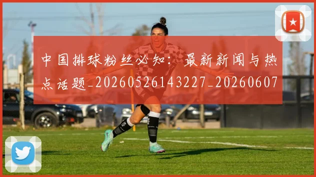中国排球粉丝必知:最新新闻与热点话题_20260526143227_20260607160613
