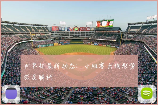 世界杯最新动态：小组赛出线形势深度解析