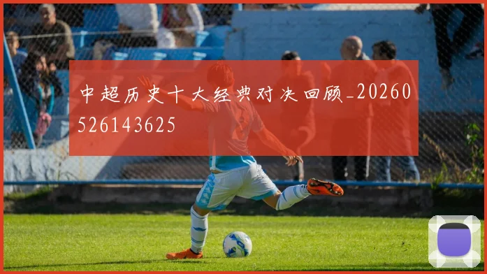 中超历史十大经典对决回顾_20260526143625