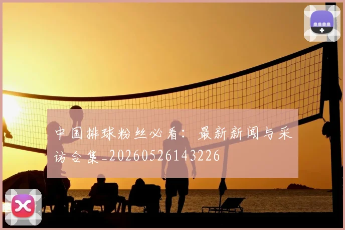 中国排球粉丝必看:最新新闻与采访合集_20260526143226
