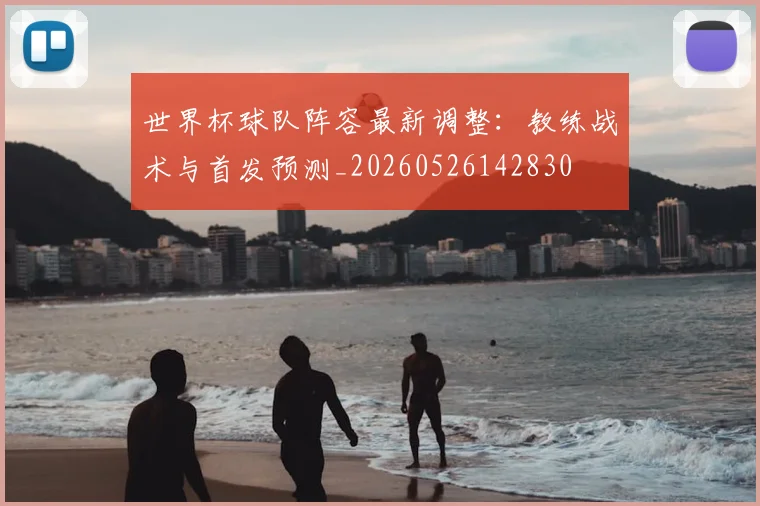 世界杯球队阵容最新调整：教练战术与首发预测_20260526142830