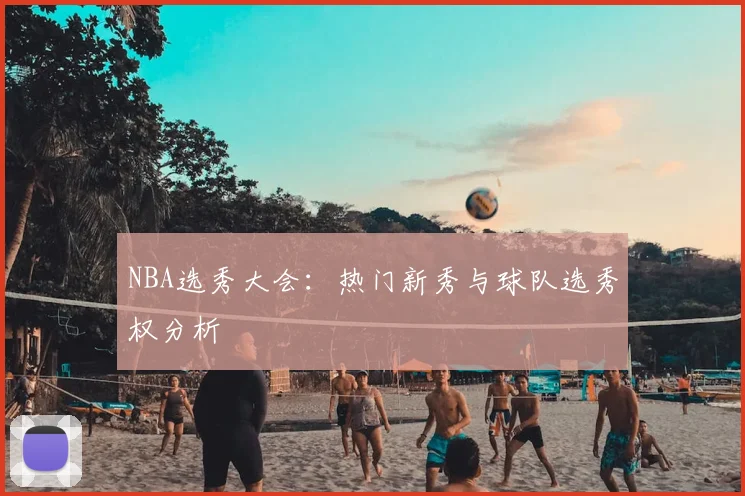 NBA选秀大会：热门新秀与球队选秀权分析